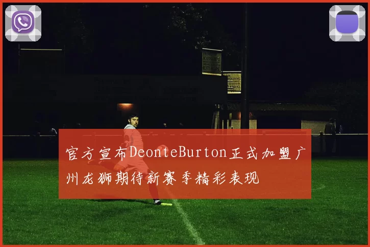官方宣布DeonteBurton正式加盟广州龙狮期待新赛季精彩表现