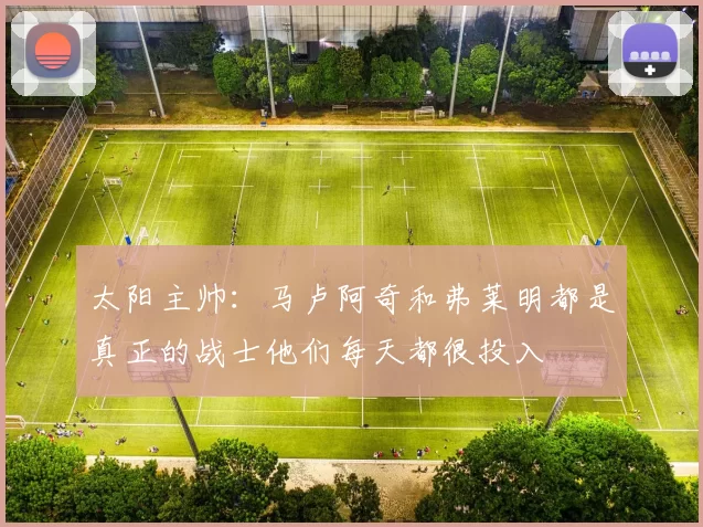 太阳主帅：马卢阿奇和弗莱明都是真正的战士他们每天都很投入