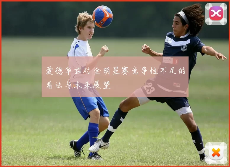 爱德华兹对全明星赛竞争性不足的看法与未来展望
