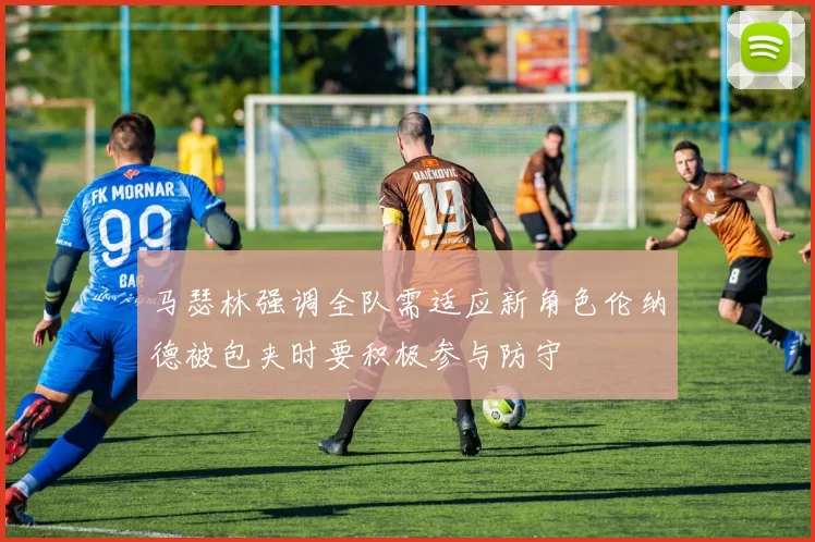 马瑟林强调全队需适应新角色伦纳德被包夹时要积极参与防守