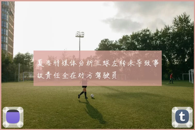 夏洛特媒体分析三球左转未导致事故责任全在对方驾驶员