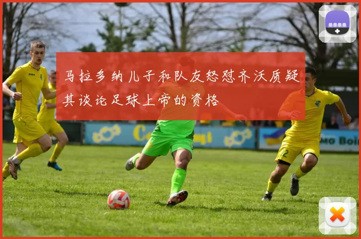 马拉多纳儿子和队友怒怼齐沃质疑其谈论足球上帝的资格