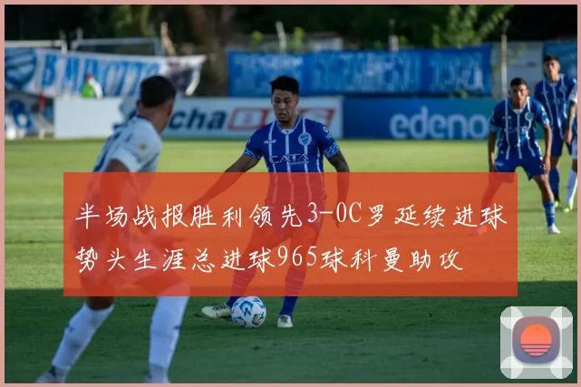 半场战报胜利领先3-0C罗延续进球势头生涯总进球965球科曼助攻