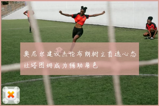 奥尼尔建议杰伦布朗树立首选心态让塔图姆成为辅助角色