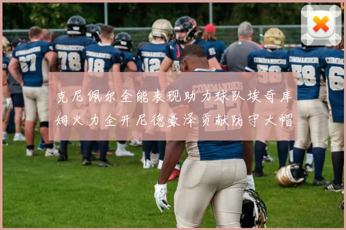 克尼佩尔全能表现助力球队埃奇库姆火力全开尼德豪泽贡献防守大帽
