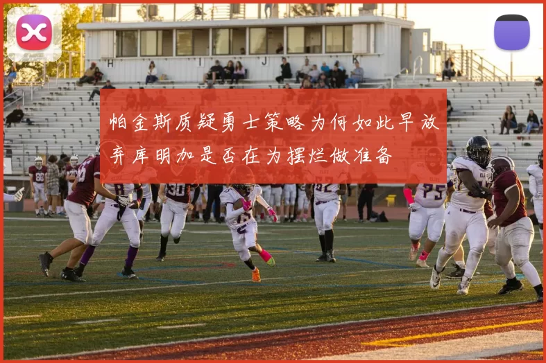 帕金斯质疑勇士策略为何如此早放弃库明加是否在为摆烂做准备
