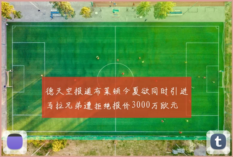 德天空报道布莱顿今夏欲同时引进马拉兄弟遭拒绝报价3000万欧元