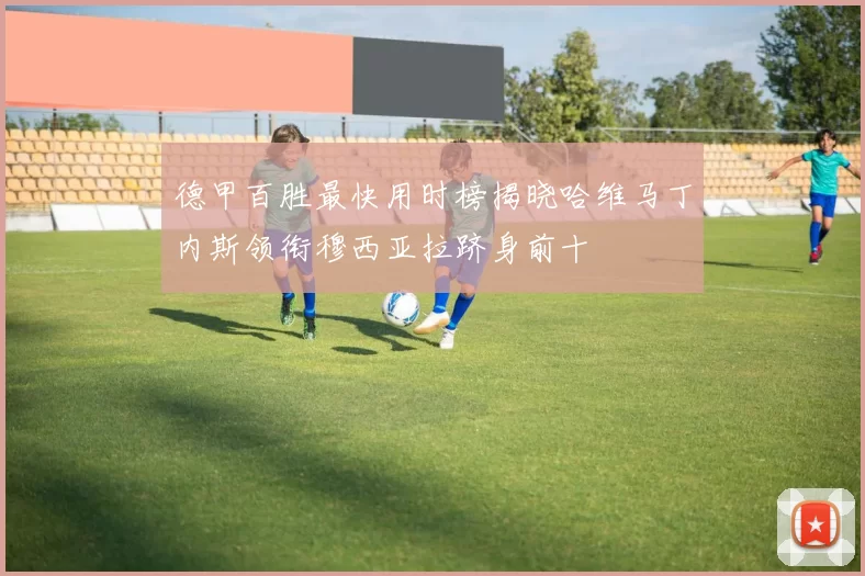 德甲百胜最快用时榜揭晓哈维马丁内斯领衔穆西亚拉跻身前十