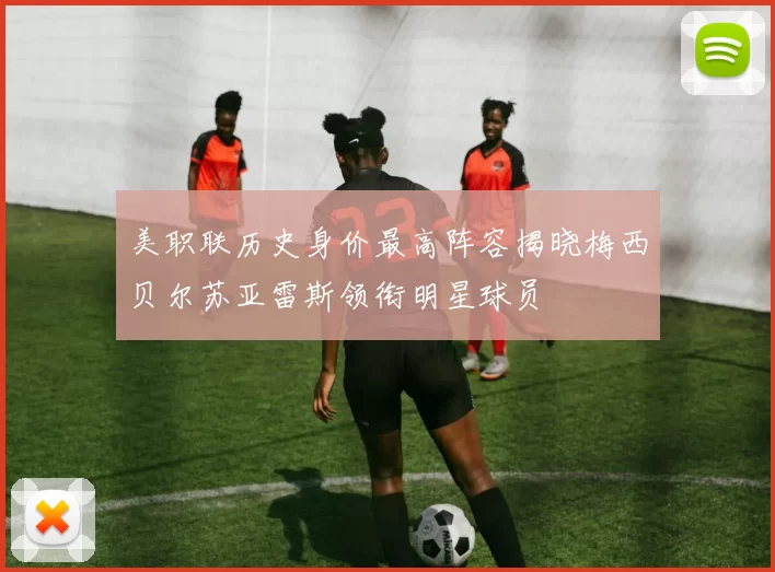 美职联历史身价最高阵容揭晓梅西贝尔苏亚雷斯领衔明星球员
