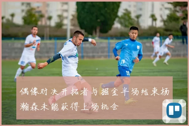 偶像对决开拓者与掘金半场结束杨瀚森未能获得上场机会