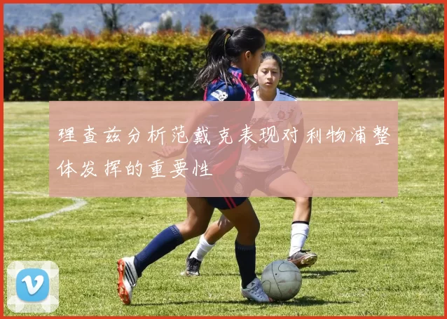 理查兹分析范戴克表现对利物浦整体发挥的重要性