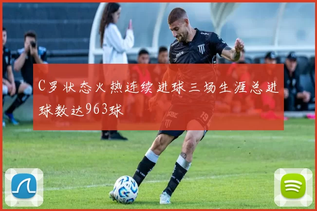 C罗状态火热连续进球三场生涯总进球数达963球