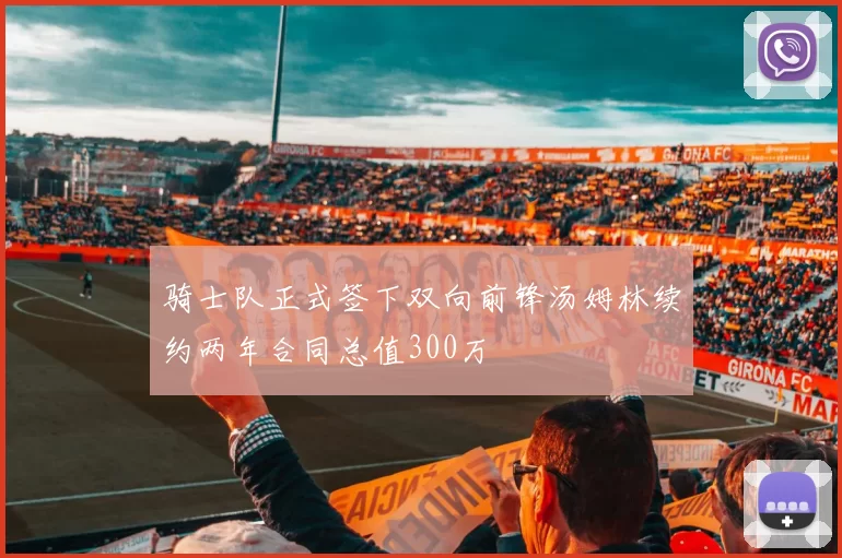 骑士队正式签下双向前锋汤姆林续约两年合同总值300万