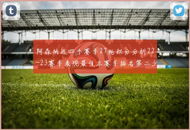 阿森纳近四个赛季27轮积分分析22-23赛季表现最佳本赛季排名第二少