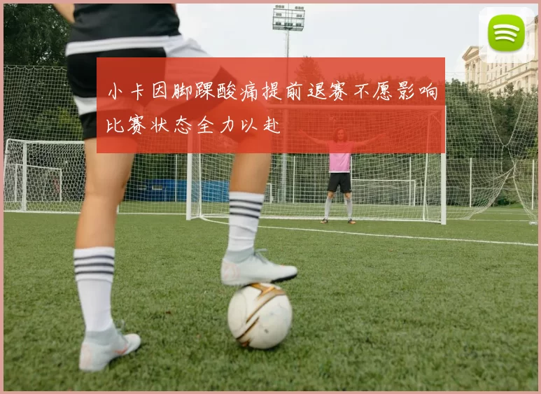 小卡因脚踝酸痛提前退赛不愿影响比赛状态全力以赴